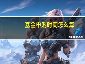 基金申购时间怎么算（基金申购时间要多久）