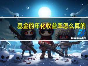 基金的年化收益率怎么算的（基金的年化收益率怎么算）