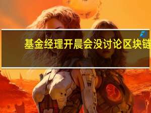 基金经理开晨会没讨论区块链：&quot;坦白讲，我是真不懂&quot;