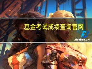 基金考试成绩查询官网（基金考试成绩查询）