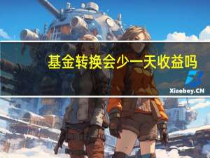基金转换会少一天收益吗