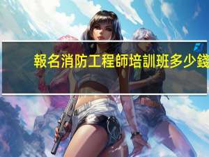 報名消防工程師培訓班多少錢