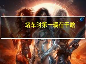 堵车时第一辆在干啥？网友：也在堵但知道原因 到底什么情况呢