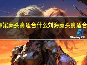 塌鼻梁蒜头鼻适合什么刘海 蒜头鼻适合什么刘海