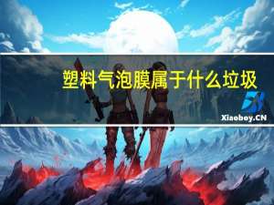塑料气泡膜属于什么垃圾（塑料气泡膜是什么垃圾）
