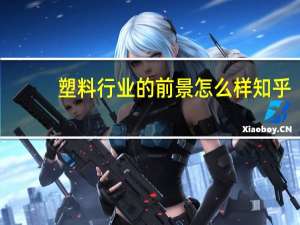 塑料行业的前景怎么样知乎（塑料行业的前景怎么样）