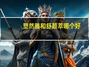 塑然雅和舒颜萃哪个好