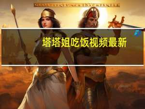 塔塔姐吃饭视频最新（塔塔族）