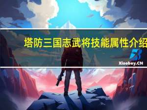 塔防三国志武将技能属性介绍（塔防三国志武将技能）