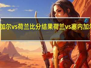 塞内加尔vs荷兰比分结果 荷兰vs塞内加尔哪个厉害