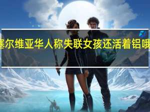 塞尔维亚华人称失联女孩还活着铝哦35798