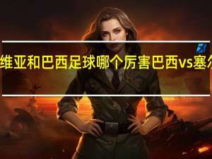 塞尔维亚和巴西足球哪个厉害 巴西vs塞尔维亚首发