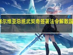 塞尔维亚总统武契奇签署法令解散国民议会