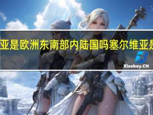 塞尔维亚是欧洲东南部内陆国吗 塞尔维亚是发达国家嘛