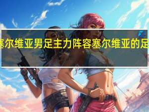 塞尔维亚男足主力阵容 塞尔维亚的足球水平