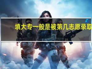 填大专一般是被第几志愿录取