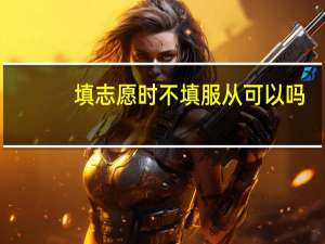 填志愿时不填服从可以吗