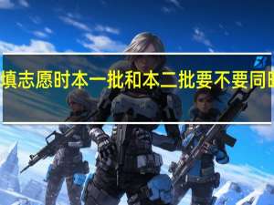 填志愿时本一批和本二批要不要同时填报