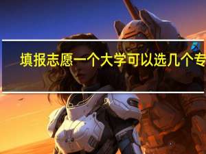 填报志愿一个大学可以选几个专业