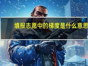 填报志愿中的梯度是什么意思