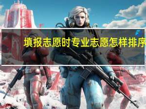 填报志愿时专业志愿怎样排序