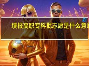 填报高职专科批志愿是什么意思