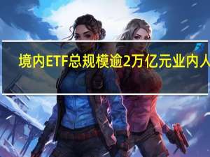 境内ETF总规模逾2万亿元 业内人士：外资机构参与ETF的积极性将不断提高