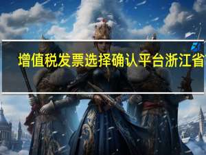 增值税发票选择确认平台浙江省 V4.0.10 官方最新版（增值税发票选择确认平台浙江省 V4.0.10 官方最新版功能简介）