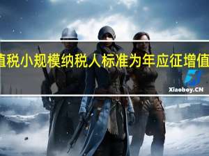 增值税小规模纳税人标准为年应征增值税销售额