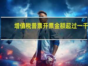 增值税普票开票金额超过一千（增值税普票开票要求）