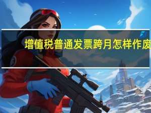 增值税普通发票跨月怎样作废（增值税普通发票跨月怎么作废）