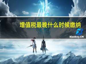增值税最晚什么时候缴纳