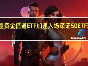 增量资金借道ETF加速入场 深证50ETF获批提速