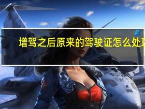 增驾之后原来的驾驶证怎么处理