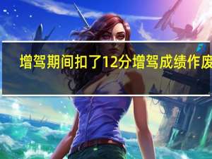 增驾期间扣了12分增驾成绩作废吗