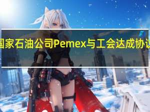 墨西哥国家石油公司Pemex与工会达成协议工人将涨薪5.5%