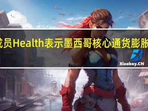 墨西哥央行董事会成员Health表示墨西哥核心通货膨胀还有很长的时间才能放缓