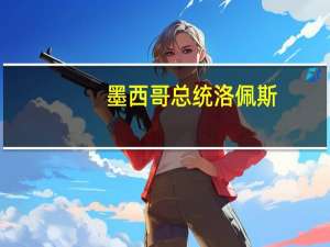 墨西哥总统洛佩斯：美国大型玉米生产商在玉米问题上向美国政客施压