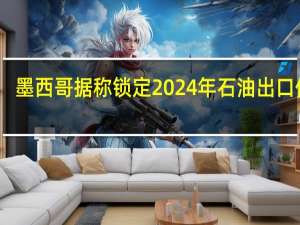 墨西哥据称锁定2024年石油出口价格