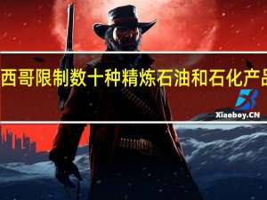 墨西哥限制数十种精炼石油和石化产品的进口