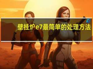 壁挂炉e7最简单的处理方法