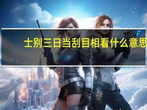 士别三日当刮目相看什么意思