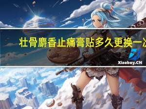 壮骨麝香止痛膏贴多久更换一次（壮骨麝香止痛膏贴多久换一次）