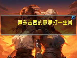 声东击西的意思打一生肖（声东击西的意思）