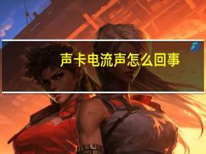声卡电流声怎么回事（声卡电流声怎么消除）