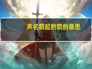 声名鹊起的鹊的意思（声名鹊起中的鹊字是什么意思）