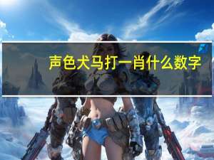 声色犬马打一肖什么数字（声色犬马猜生肖）