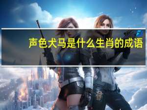 声色犬马是什么生肖的成语（声色犬马是什么生肖）