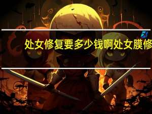 处女修复要多少钱啊 处女膜修复大概要多少钱