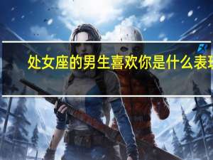 处女座的男生喜欢你是什么表现（处女座男生喜欢你的表现）